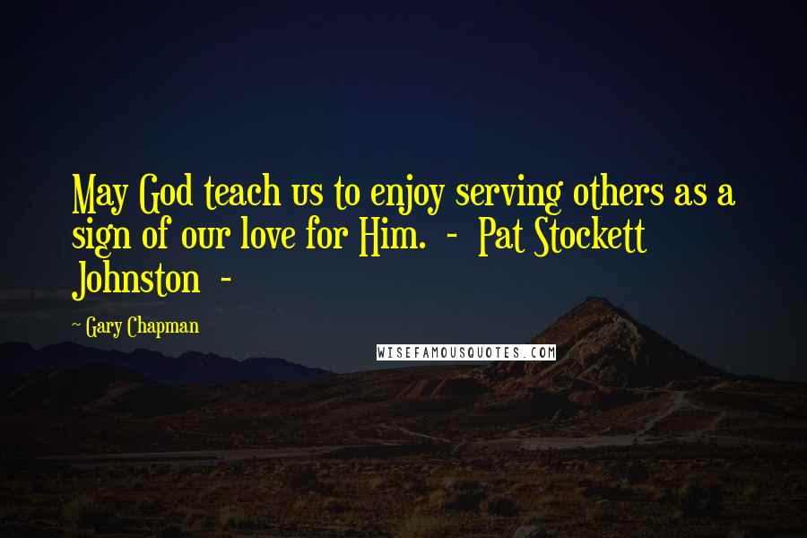 Gary Chapman Quotes: May God teach us to enjoy serving others as a sign of our love for Him.  -  Pat Stockett Johnston  -
