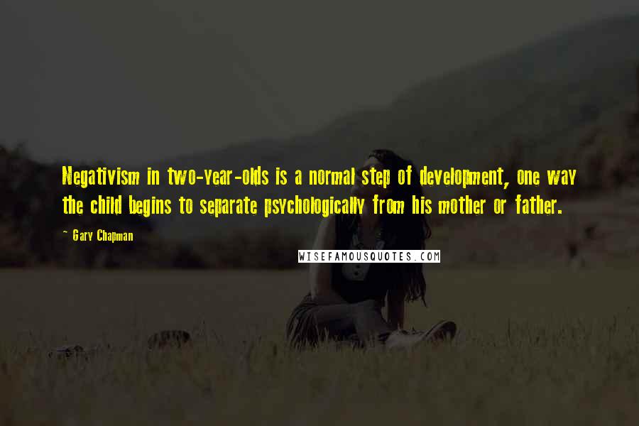 Gary Chapman Quotes: Negativism in two-year-olds is a normal step of development, one way the child begins to separate psychologically from his mother or father.