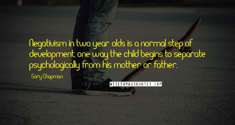 Gary Chapman Quotes: Negativism in two-year-olds is a normal step of development, one way the child begins to separate psychologically from his mother or father.