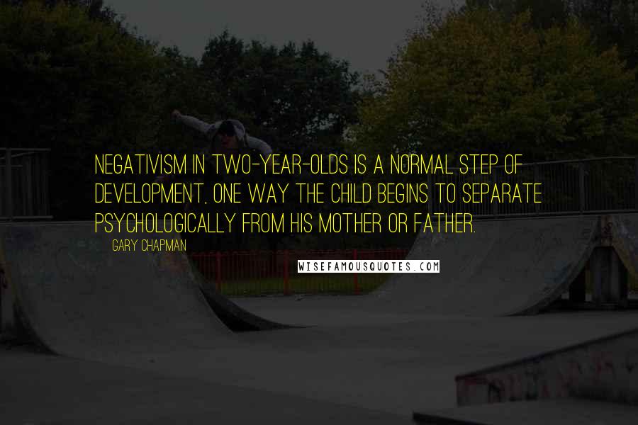 Gary Chapman Quotes: Negativism in two-year-olds is a normal step of development, one way the child begins to separate psychologically from his mother or father.