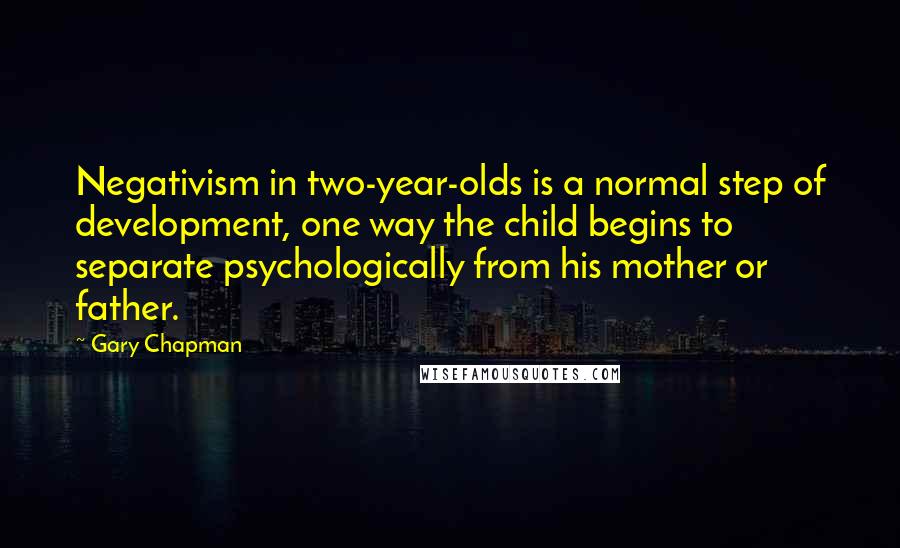 Gary Chapman Quotes: Negativism in two-year-olds is a normal step of development, one way the child begins to separate psychologically from his mother or father.