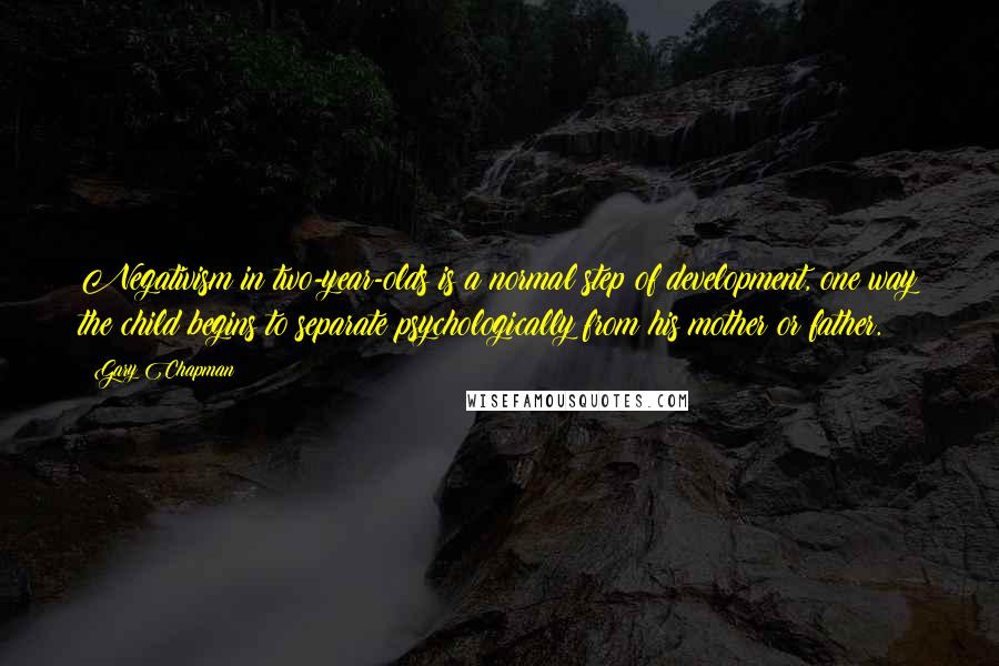 Gary Chapman Quotes: Negativism in two-year-olds is a normal step of development, one way the child begins to separate psychologically from his mother or father.