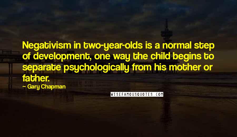 Gary Chapman Quotes: Negativism in two-year-olds is a normal step of development, one way the child begins to separate psychologically from his mother or father.