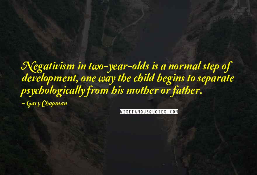 Gary Chapman Quotes: Negativism in two-year-olds is a normal step of development, one way the child begins to separate psychologically from his mother or father.