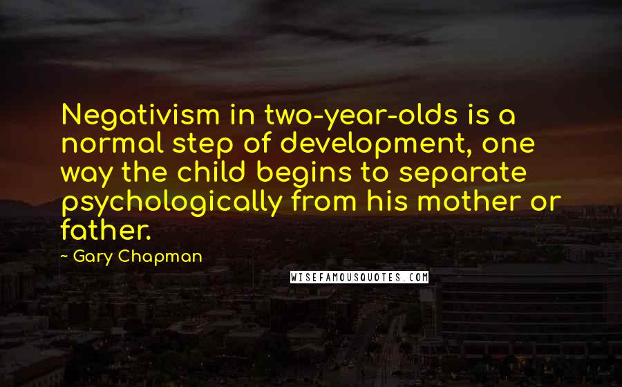 Gary Chapman Quotes: Negativism in two-year-olds is a normal step of development, one way the child begins to separate psychologically from his mother or father.
