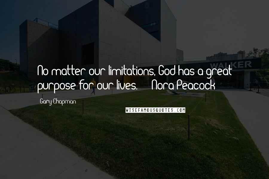 Gary Chapman Quotes: No matter our limitations, God has a great purpose for our lives.  -  Nora Peacock  - 