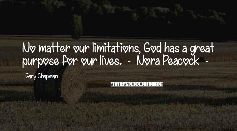 Gary Chapman Quotes: No matter our limitations, God has a great purpose for our lives.  -  Nora Peacock  - 