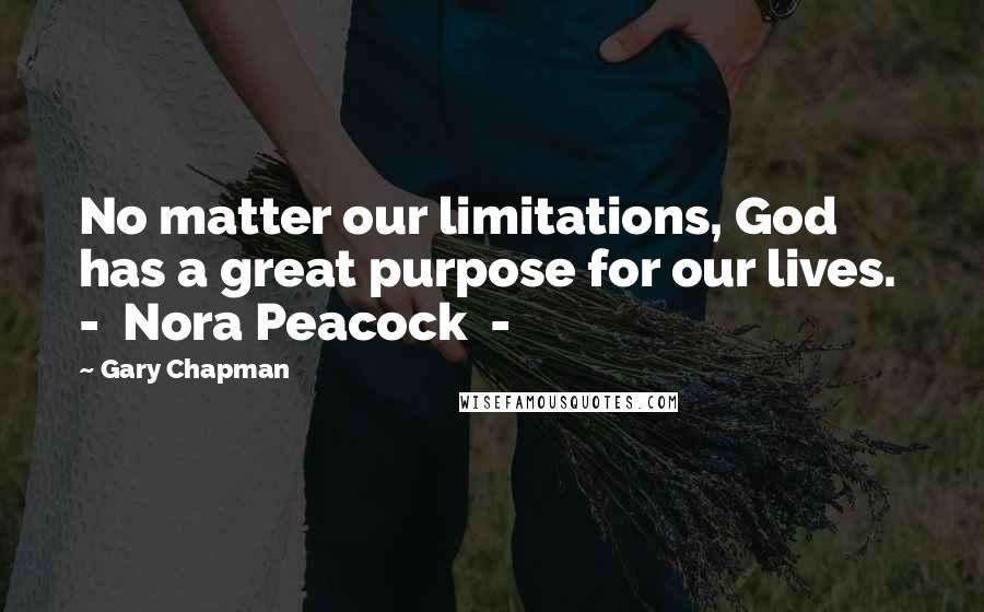 Gary Chapman Quotes: No matter our limitations, God has a great purpose for our lives.  -  Nora Peacock  - 