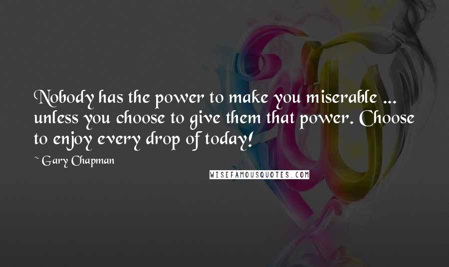 Gary Chapman Quotes: Nobody has the power to make you miserable ... unless you choose to give them that power. Choose to enjoy every drop of today!