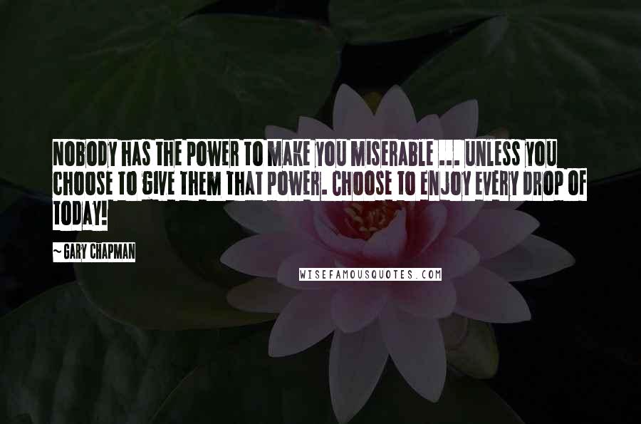 Gary Chapman Quotes: Nobody has the power to make you miserable ... unless you choose to give them that power. Choose to enjoy every drop of today!