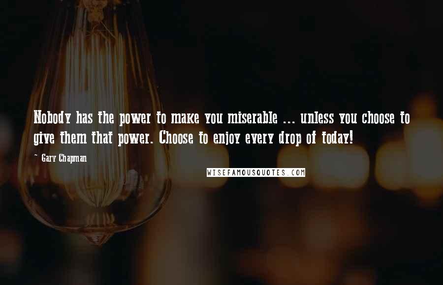 Gary Chapman Quotes: Nobody has the power to make you miserable ... unless you choose to give them that power. Choose to enjoy every drop of today!