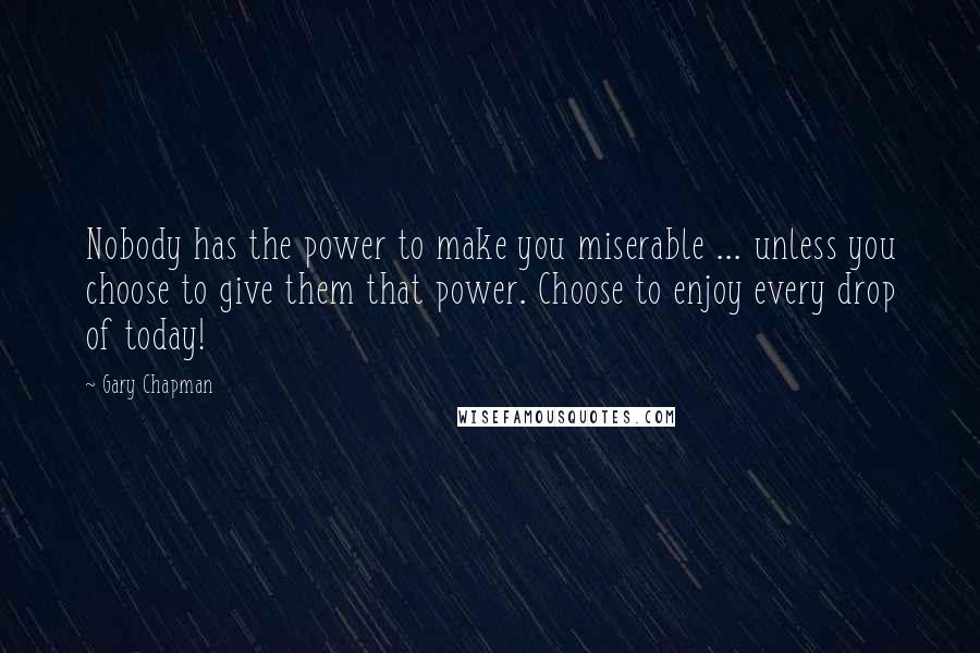 Gary Chapman Quotes: Nobody has the power to make you miserable ... unless you choose to give them that power. Choose to enjoy every drop of today!