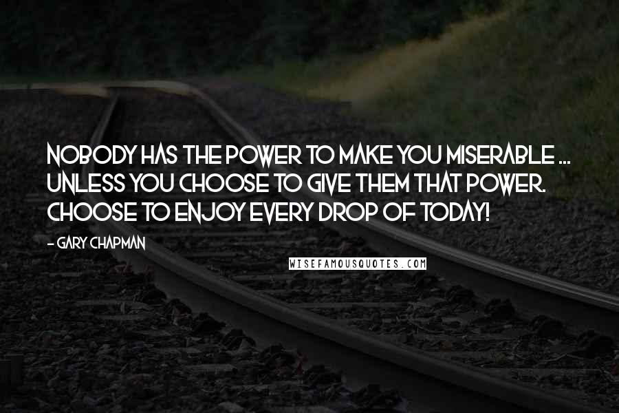 Gary Chapman Quotes: Nobody has the power to make you miserable ... unless you choose to give them that power. Choose to enjoy every drop of today!