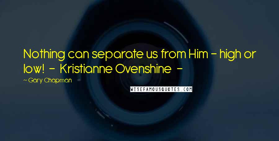 Gary Chapman Quotes: Nothing can separate us from Him - high or low!  -  Kristianne Ovenshine  - 