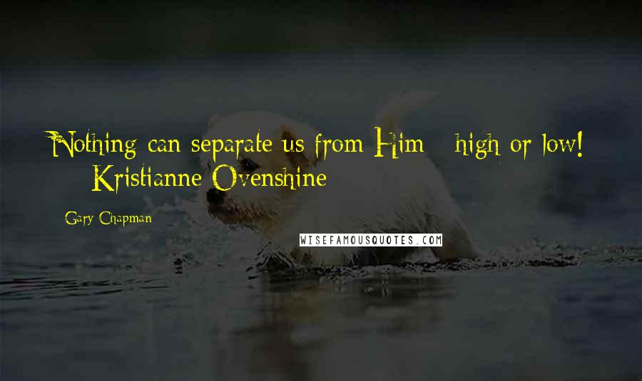 Gary Chapman Quotes: Nothing can separate us from Him - high or low!  -  Kristianne Ovenshine  - 