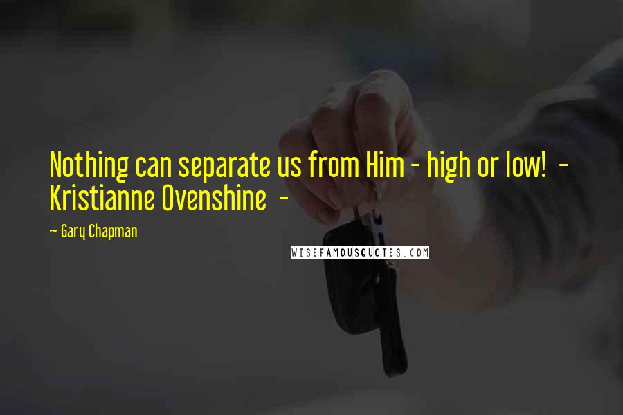 Gary Chapman Quotes: Nothing can separate us from Him - high or low!  -  Kristianne Ovenshine  - 