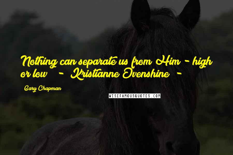 Gary Chapman Quotes: Nothing can separate us from Him - high or low!  -  Kristianne Ovenshine  - 