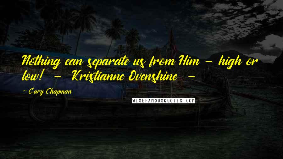 Gary Chapman Quotes: Nothing can separate us from Him - high or low!  -  Kristianne Ovenshine  - 