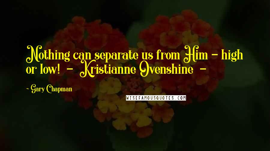 Gary Chapman Quotes: Nothing can separate us from Him - high or low!  -  Kristianne Ovenshine  - 