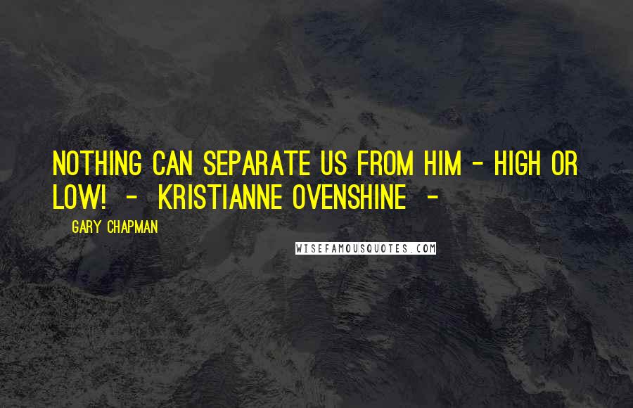 Gary Chapman Quotes: Nothing can separate us from Him - high or low!  -  Kristianne Ovenshine  - 