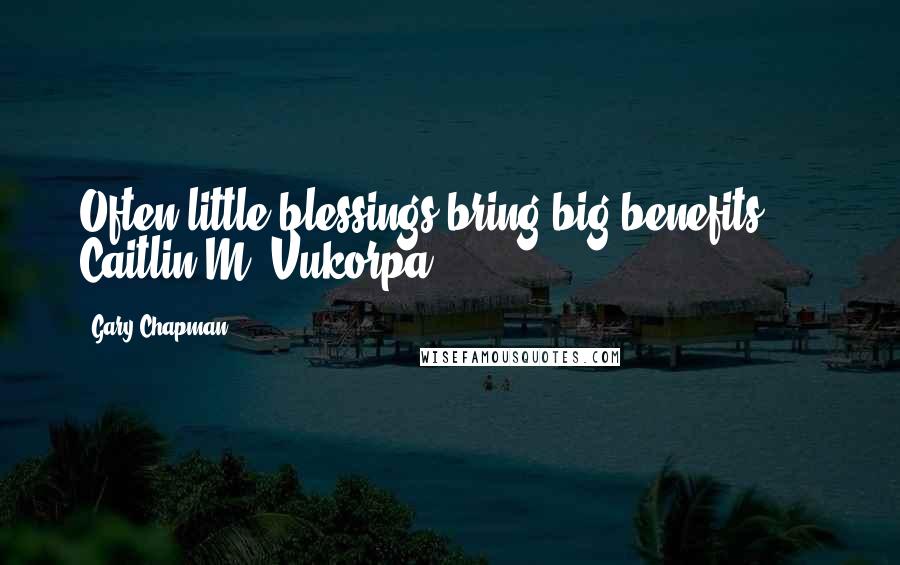 Gary Chapman Quotes: Often little blessings bring big benefits.  -  Caitlin M. Vukorpa