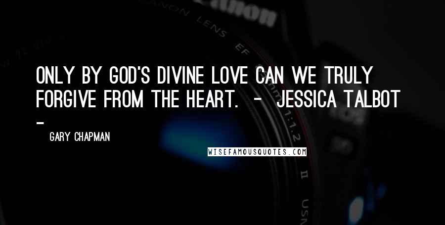 Gary Chapman Quotes: Only by God's divine love can we truly forgive from the heart.  -  Jessica Talbot  - 