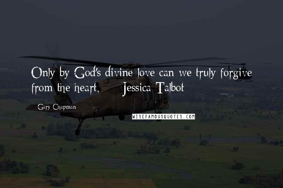 Gary Chapman Quotes: Only by God's divine love can we truly forgive from the heart.  -  Jessica Talbot  - 