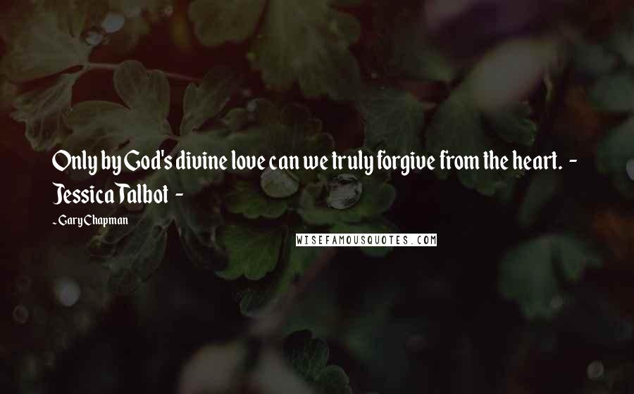 Gary Chapman Quotes: Only by God's divine love can we truly forgive from the heart.  -  Jessica Talbot  - 