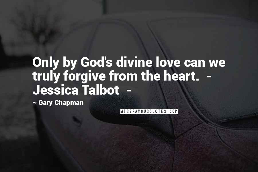 Gary Chapman Quotes: Only by God's divine love can we truly forgive from the heart.  -  Jessica Talbot  - 