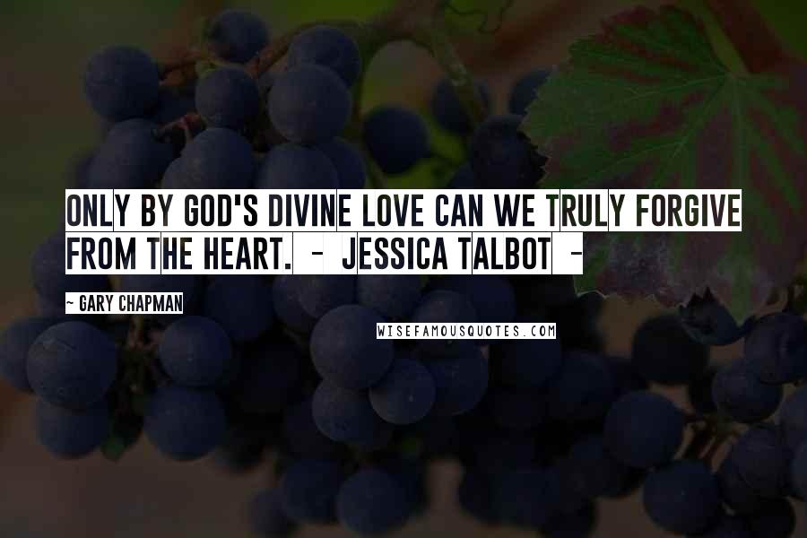 Gary Chapman Quotes: Only by God's divine love can we truly forgive from the heart.  -  Jessica Talbot  - 