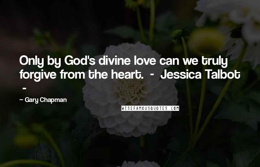 Gary Chapman Quotes: Only by God's divine love can we truly forgive from the heart.  -  Jessica Talbot  - 