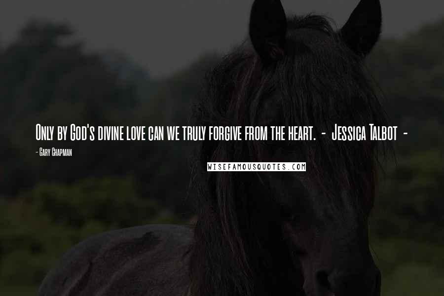 Gary Chapman Quotes: Only by God's divine love can we truly forgive from the heart.  -  Jessica Talbot  - 