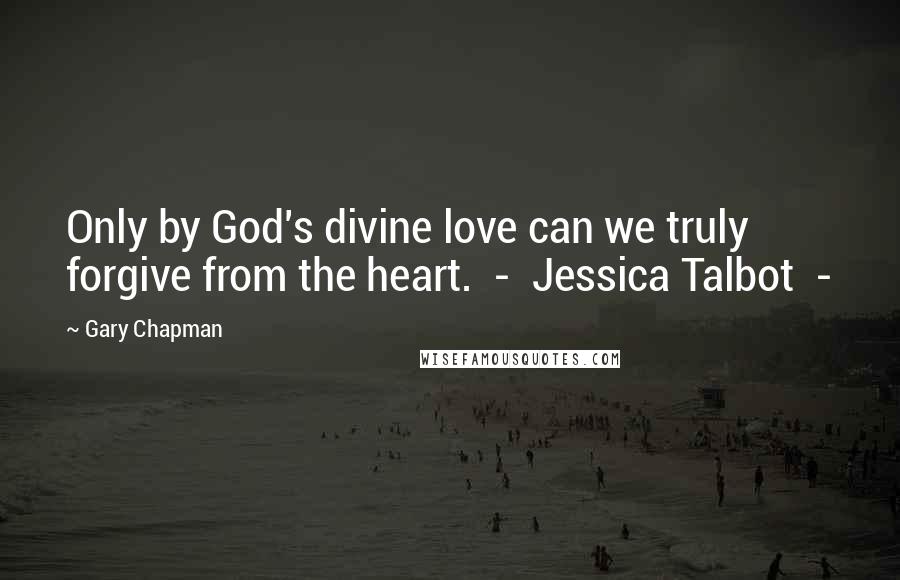 Gary Chapman Quotes: Only by God's divine love can we truly forgive from the heart.  -  Jessica Talbot  - 