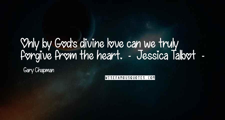 Gary Chapman Quotes: Only by God's divine love can we truly forgive from the heart.  -  Jessica Talbot  - 