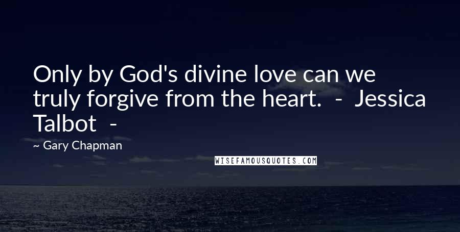 Gary Chapman Quotes: Only by God's divine love can we truly forgive from the heart.  -  Jessica Talbot  - 