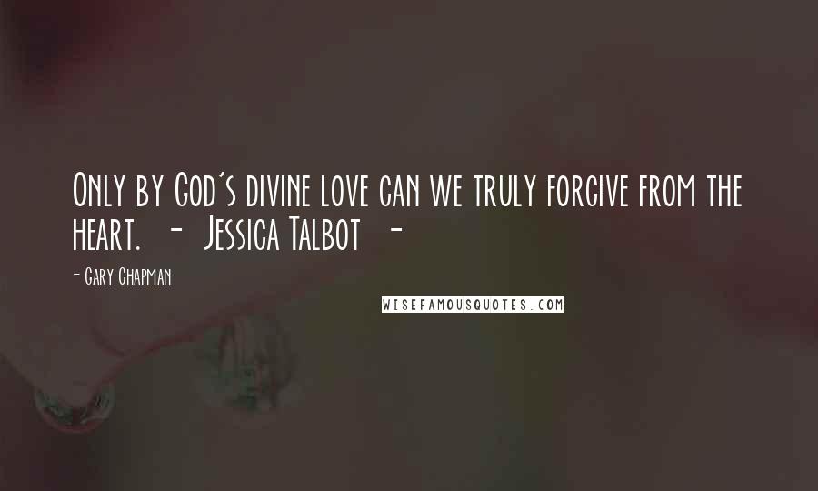 Gary Chapman Quotes: Only by God's divine love can we truly forgive from the heart.  -  Jessica Talbot  - 