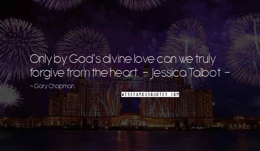 Gary Chapman Quotes: Only by God's divine love can we truly forgive from the heart.  -  Jessica Talbot  - 