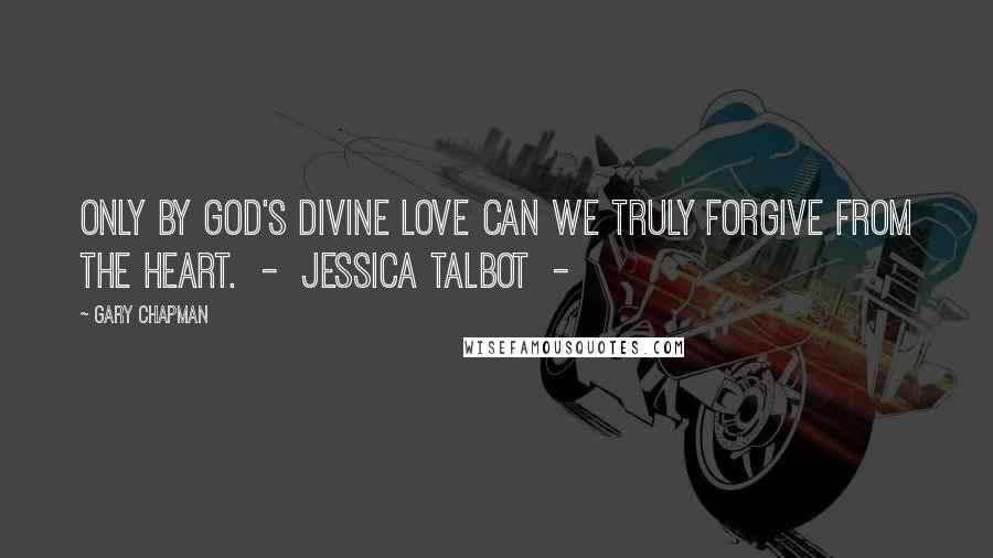 Gary Chapman Quotes: Only by God's divine love can we truly forgive from the heart.  -  Jessica Talbot  - 