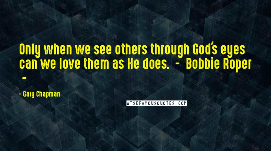 Gary Chapman Quotes: Only when we see others through God's eyes can we love them as He does.  -  Bobbie Roper  - 