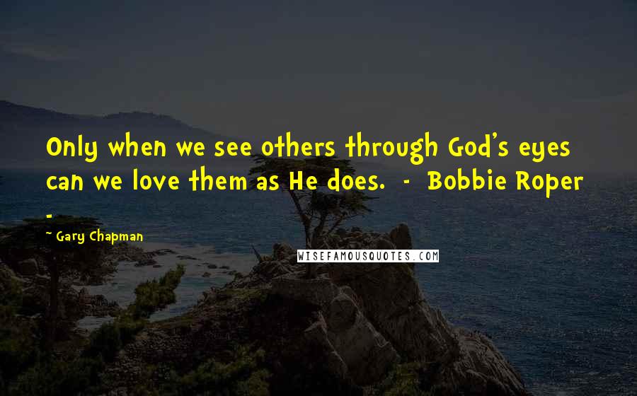 Gary Chapman Quotes: Only when we see others through God's eyes can we love them as He does.  -  Bobbie Roper  - 