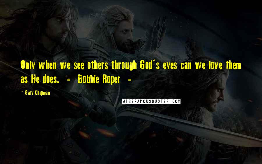 Gary Chapman Quotes: Only when we see others through God's eyes can we love them as He does.  -  Bobbie Roper  - 