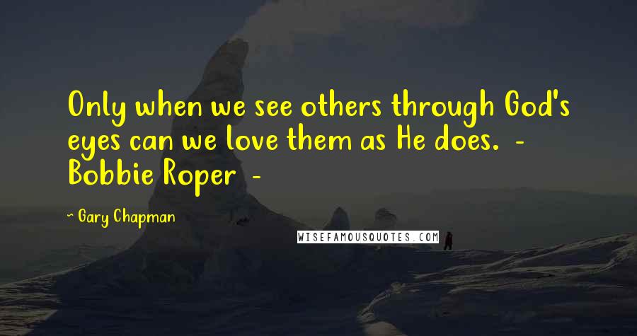 Gary Chapman Quotes: Only when we see others through God's eyes can we love them as He does.  -  Bobbie Roper  - 