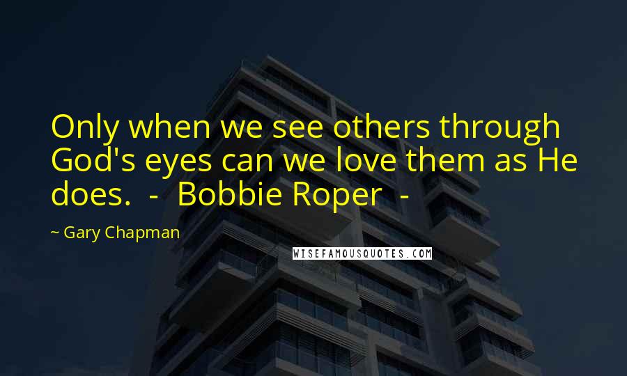 Gary Chapman Quotes: Only when we see others through God's eyes can we love them as He does.  -  Bobbie Roper  - 