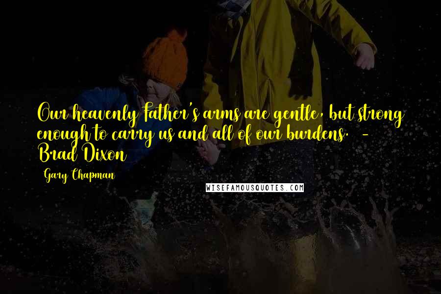 Gary Chapman Quotes: Our heavenly Father's arms are gentle, but strong enough to carry us and all of our burdens.  -  Brad Dixon