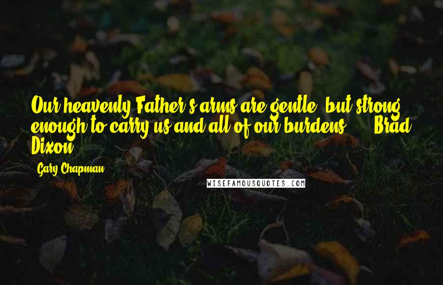 Gary Chapman Quotes: Our heavenly Father's arms are gentle, but strong enough to carry us and all of our burdens. - Brad Dixon