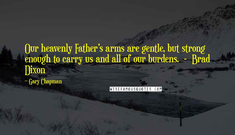 Gary Chapman Quotes: Our heavenly Father's arms are gentle, but strong enough to carry us and all of our burdens. - Brad Dixon