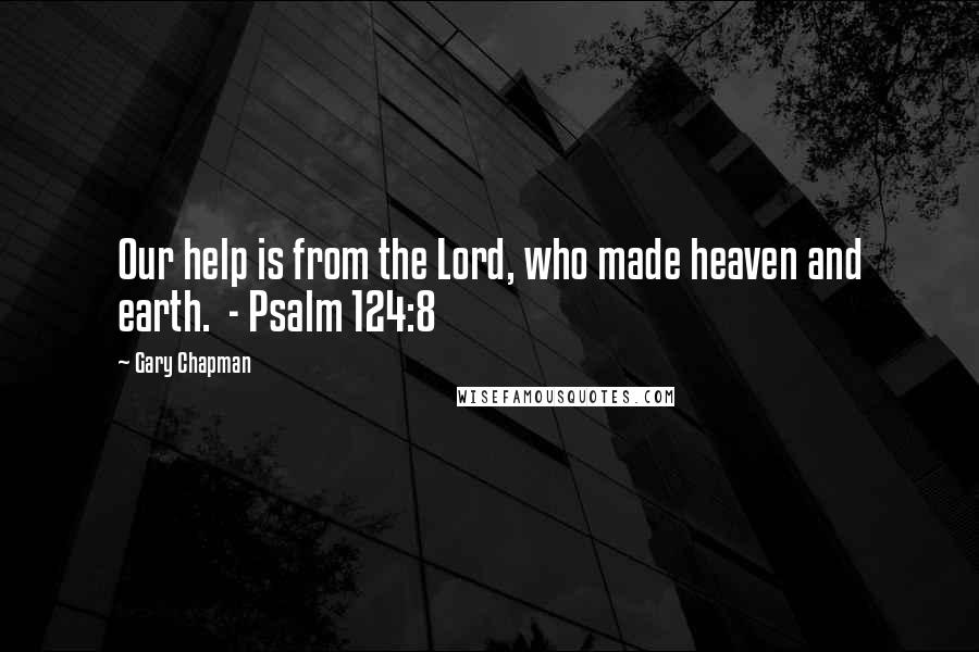 Gary Chapman Quotes: Our help is from the Lord, who made heaven and earth. - Psalm 124:8