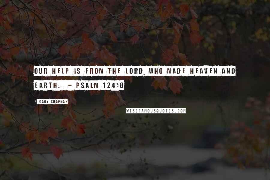 Gary Chapman Quotes: Our help is from the Lord, who made heaven and earth. - Psalm 124:8
