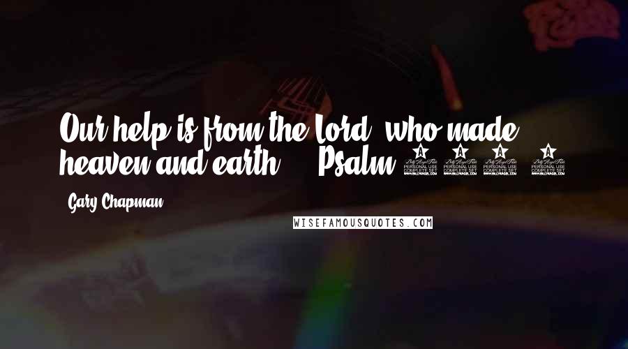 Gary Chapman Quotes: Our help is from the Lord, who made heaven and earth. - Psalm 124:8