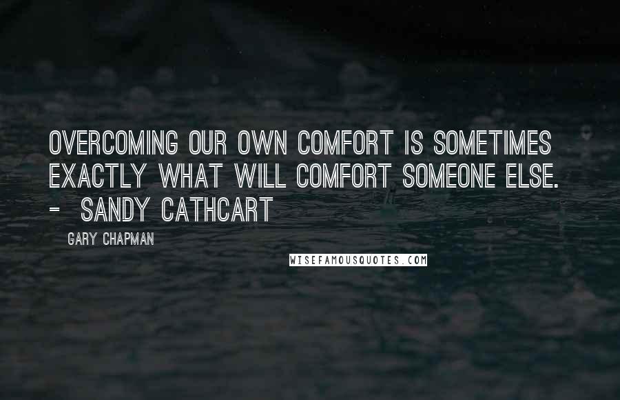 Gary Chapman Quotes: Overcoming our own comfort is sometimes exactly what will comfort someone else. - Sandy Cathcart